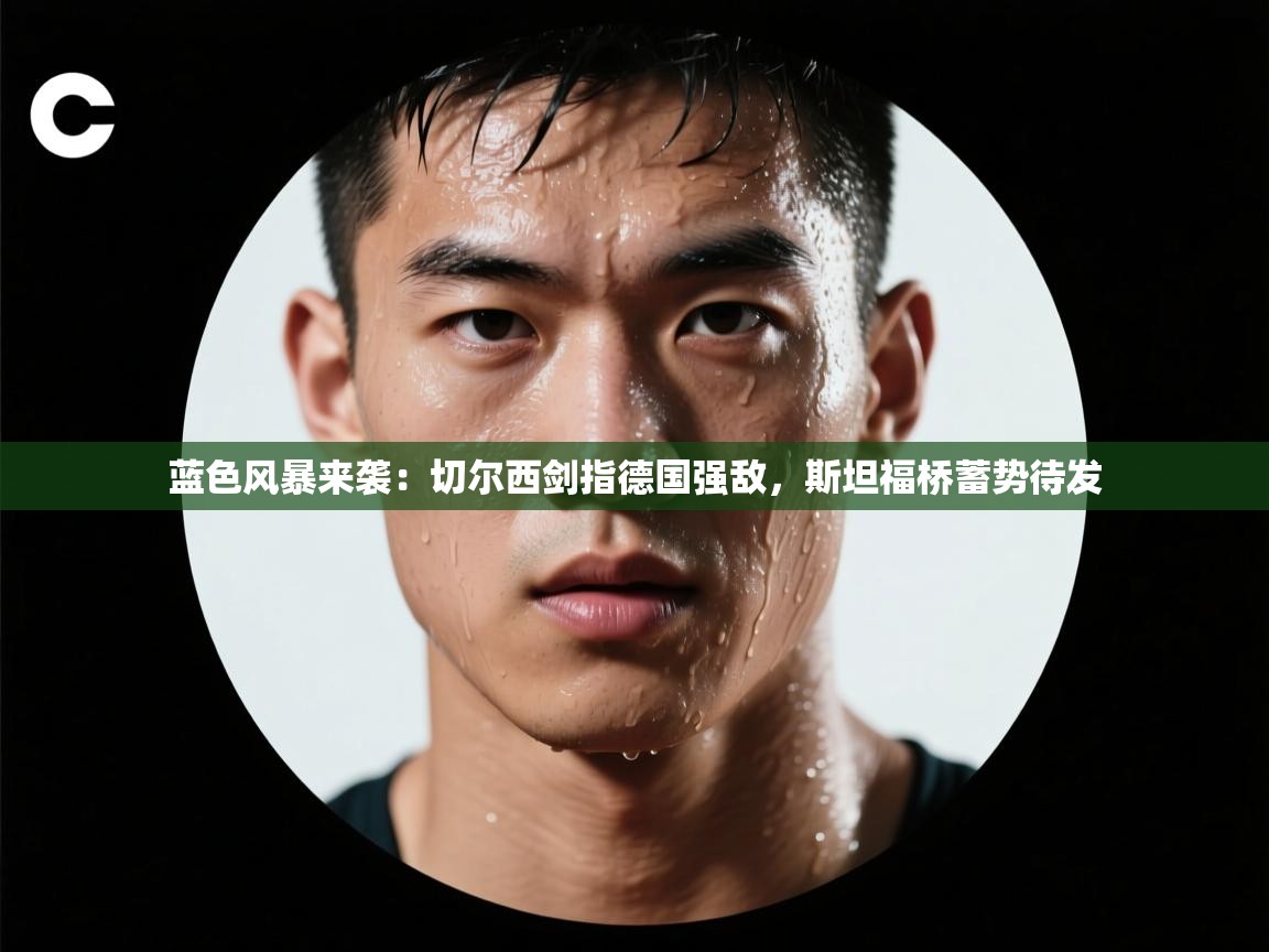 蓝色风暴来袭:切尔西剑指德国强敌,斯坦福桥蓄势待发 第1张