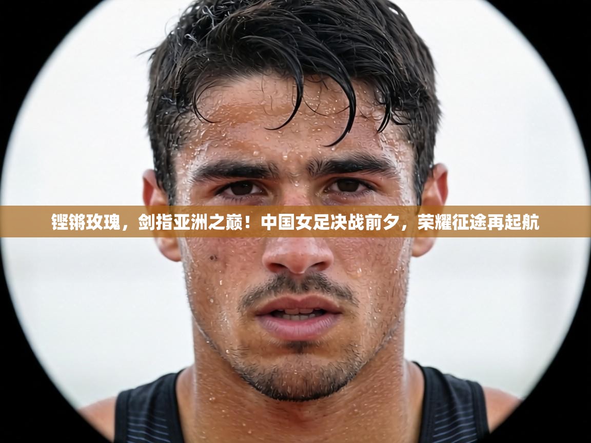 铿锵玫瑰，剑指亚洲之巅！中国女足决战前夕，荣耀征途再起航